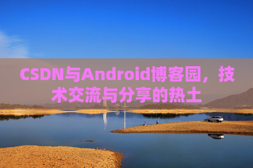 CSDN与Android博客园,技术交流与分享的热土