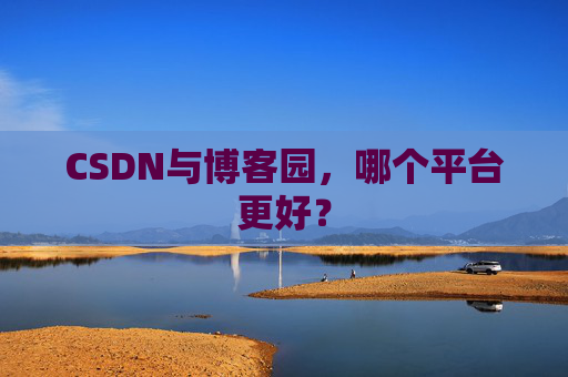 CSDN与博客园,哪个平台更好?