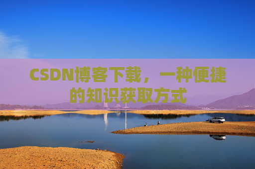 CSDN博客下载，一种便捷的知识获取方式